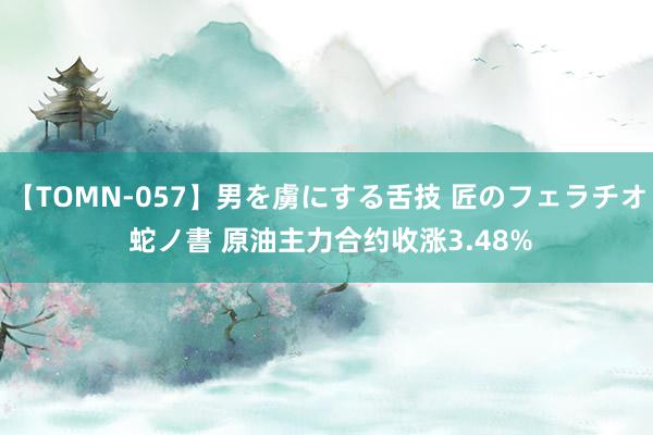 【TOMN-057】男を虜にする舌技 匠のフェラチオ 蛇ノ書 原油主力合约收涨3.48%