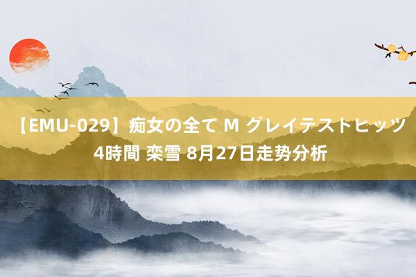 【EMU-029】痴女の全て M グレイテストヒッツ 4時間 栾雪 8月27日走势分析