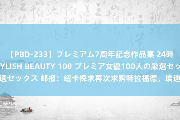 【PBD-233】プレミアム7周年記念作品集 24時間 PREMIUM STYLISH BEAUTY 100 プレミア女優100人の厳選セックス 邮报：纽卡探求再次求购特拉福德，埃迪-豪但愿有东谈主与波普竞争