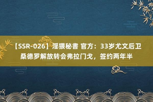 【SSR-026】淫猥秘書 官方：33岁尤文后卫桑德罗解放转会弗拉门戈，签约两年半