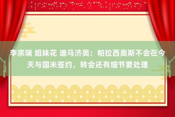 李宗瑞 姐妹花 迪马济奥：帕拉西奥斯不会在今天与国米签约，转会还有细节要处理