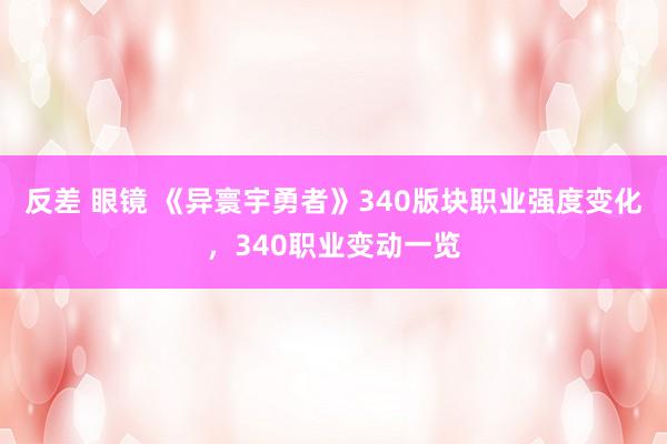 反差 眼镜 《异寰宇勇者》340版块职业强度变化，340职业变动一览