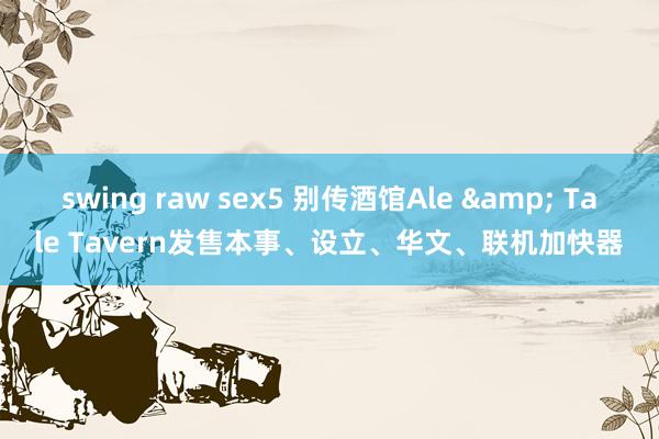 swing raw sex5 别传酒馆Ale & Tale Tavern发售本事、设立、华文、联机加快器