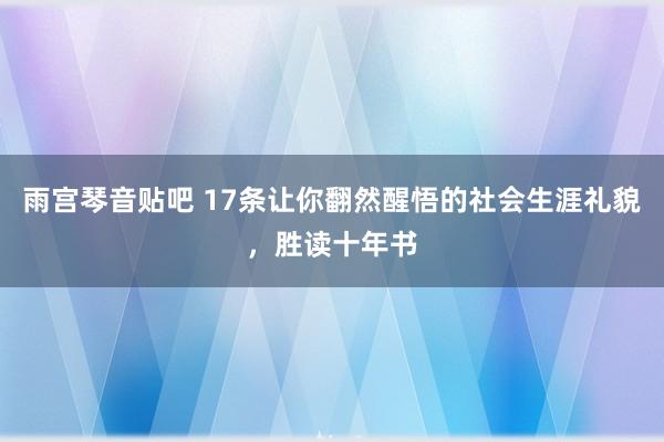 雨宫琴音贴吧 17条让你翻然醒悟的社会生涯礼貌，胜读十年书