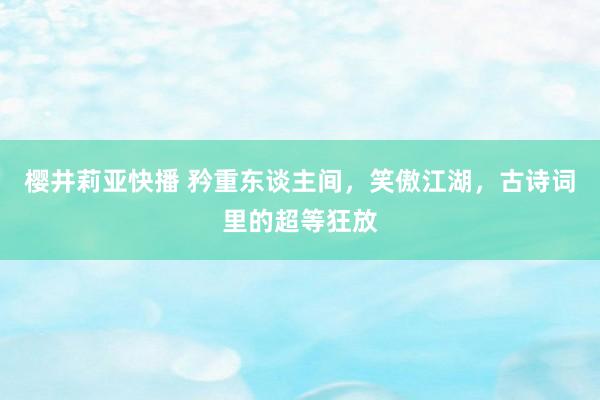 樱井莉亚快播 矜重东谈主间，笑傲江湖，古诗词里的超等狂放