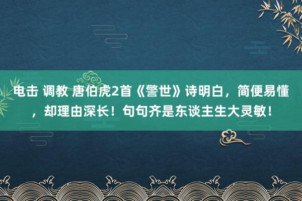 电击 调教 唐伯虎2首《警世》诗明白，简便易懂，却理由深长！句句齐是东谈主生大灵敏！