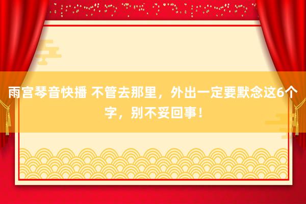 雨宫琴音快播 不管去那里，外出一定要默念这6个字，别不妥回事！