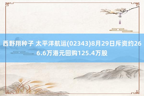 西野翔种子 太平洋航运(02343)8月29日斥资约266.6万港元回购125.4万股