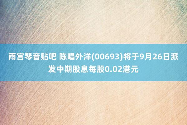 雨宫琴音贴吧 陈唱外洋(00693)将于9月26日派发中期股息每股0.02港元