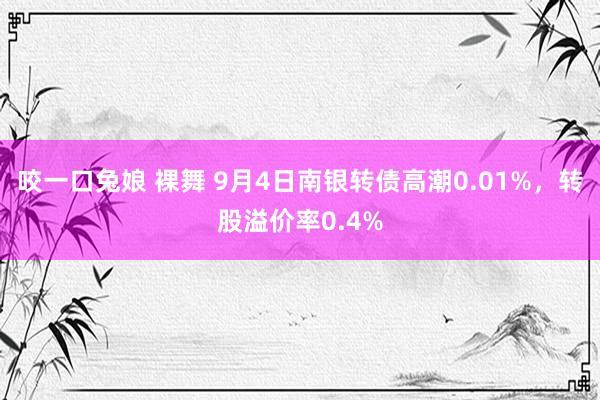 咬一口兔娘 裸舞 9月4日南银转债高潮0.01%，转股溢价率0.4%