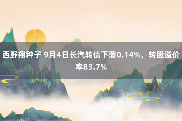 西野翔种子 9月4日长汽转债下落0.14%，转股溢价率83.7%