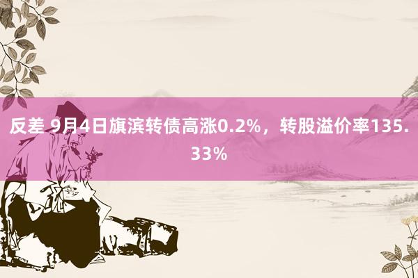 反差 9月4日旗滨转债高涨0.2%，转股溢价率135.33%