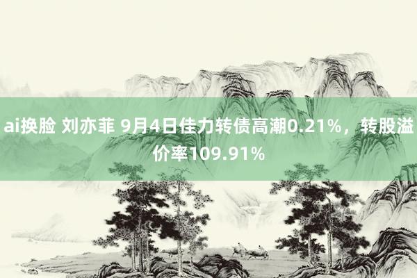 ai换脸 刘亦菲 9月4日佳力转债高潮0.21%，转股溢价率109.91%