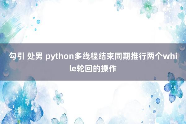 勾引 处男 python多线程结束同期推行两个while轮回的操作