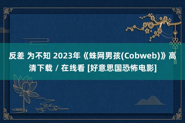 反差 为不知 2023年《蛛网男孩(Cobweb)》高清下载 / 在线看 [好意思国恐怖电影]