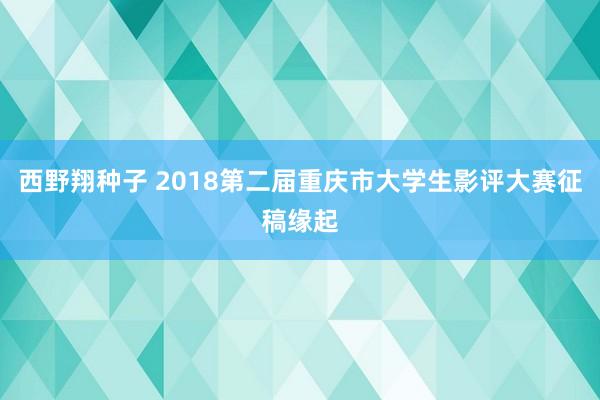 西野翔种子 2018第二届重庆市大学生影评大赛征稿缘起