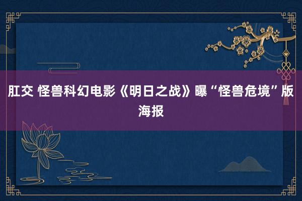 肛交 怪兽科幻电影《明日之战》曝“怪兽危境”版海报