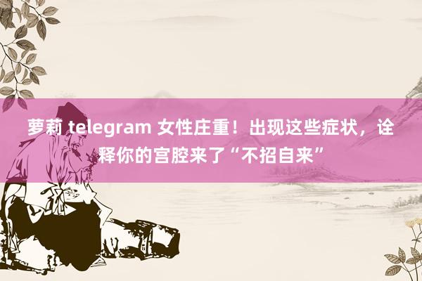 萝莉 telegram 女性庄重！出现这些症状，诠释你的宫腔来了“不招自来”