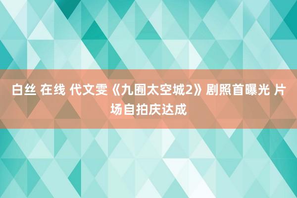 白丝 在线 代文雯《九囿太空城2》剧照首曝光 片场自拍庆达成