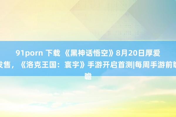 91porn 下载 《黑神话悟空》8月20日厚爱发售，《洛克王国：寰宇》手游开启首测|每周手游前瞻