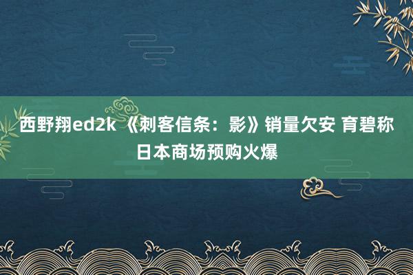 西野翔ed2k 《刺客信条：影》销量欠安 育碧称日本商场预购火爆