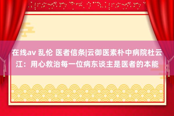 在线av 乱伦 医者信条|云御医素朴中病院杜云江：用心救治每一位病东谈主是医者的本能