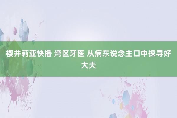 樱井莉亚快播 湾区牙医 从病东说念主口中探寻好大夫