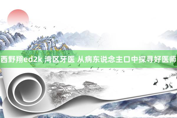 西野翔ed2k 湾区牙医 从病东说念主口中探寻好医师