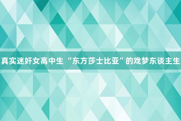 真实迷奸女高中生 “东方莎士比亚”的戏梦东谈主生