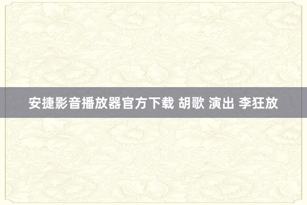 安捷影音播放器官方下载 胡歌 演出 李狂放