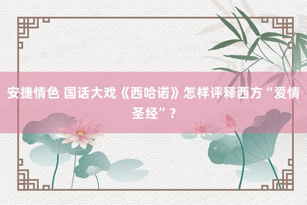 安捷情色 国话大戏《西哈诺》怎样评释西方“爱情圣经”？