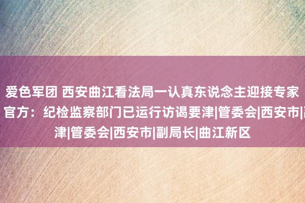 爱色军团 西安曲江看法局一认真东说念主迎接专家从茅厕跳窗逃离 官方：纪检监察部门已运行访谒要津|管委会|西安市|副局长|曲江新区