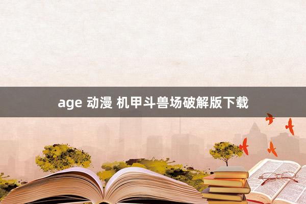 age 动漫 机甲斗兽场破解版下载