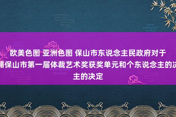 欧美色图 亚洲色图 保山市东说念主民政府对于赏赐保山市第一届体裁艺术奖获奖单元和个东说念主的决定