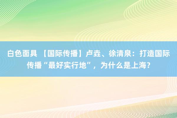 白色面具 【国际传播】卢垚、徐清泉：打造国际传播“最好实行地”，为什么是上海？